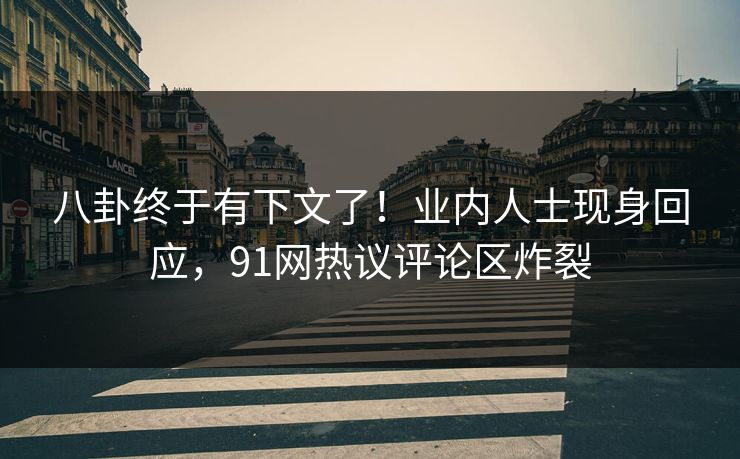 八卦终于有下文了！业内人士现身回应，91网热议评论区炸裂