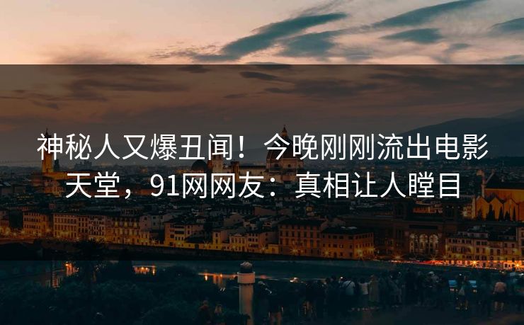 神秘人又爆丑闻！今晚刚刚流出电影天堂，91网网友：真相让人瞠目