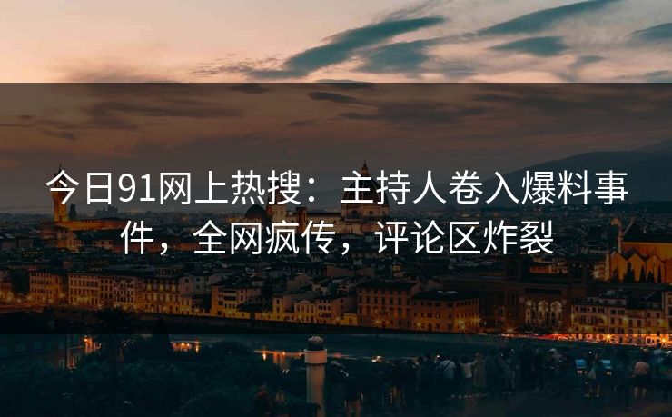 今日91网上热搜：主持人卷入爆料事件，全网疯传，评论区炸裂