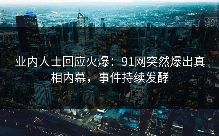 业内人士回应火爆：91网突然爆出真相内幕，事件持续发酵