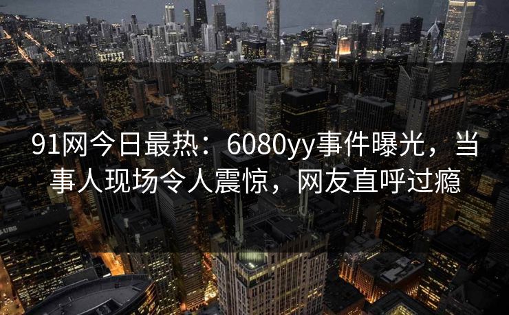 91网今日最热：6080yy事件曝光，当事人现场令人震惊，网友直呼过瘾