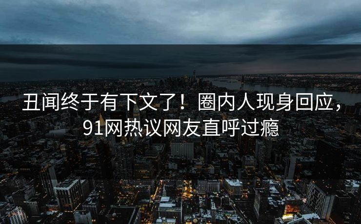 丑闻终于有下文了！圈内人现身回应，91网热议网友直呼过瘾