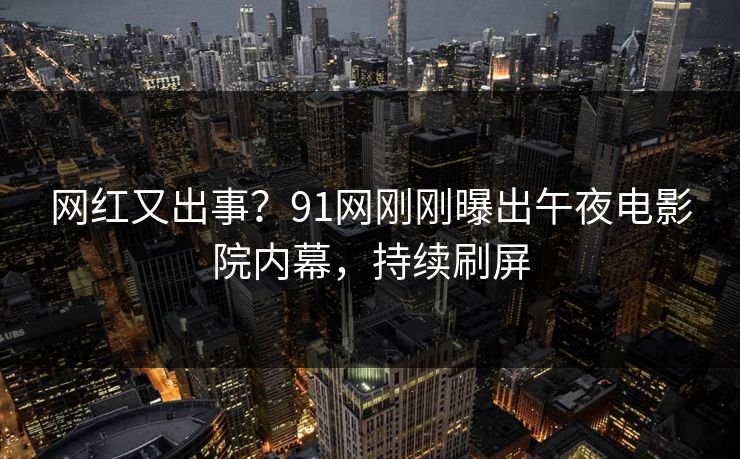 网红又出事？91网刚刚曝出午夜电影院内幕，持续刷屏