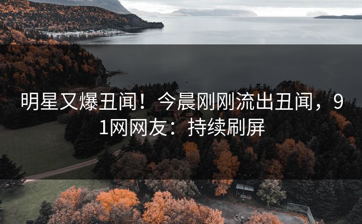 明星又爆丑闻！今晨刚刚流出丑闻，91网网友：持续刷屏