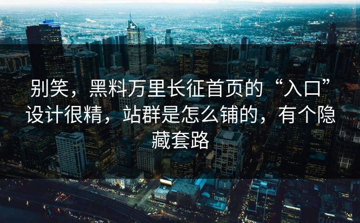 别笑，黑料万里长征首页的“入口”设计很精，站群是怎么铺的，有个隐藏套路