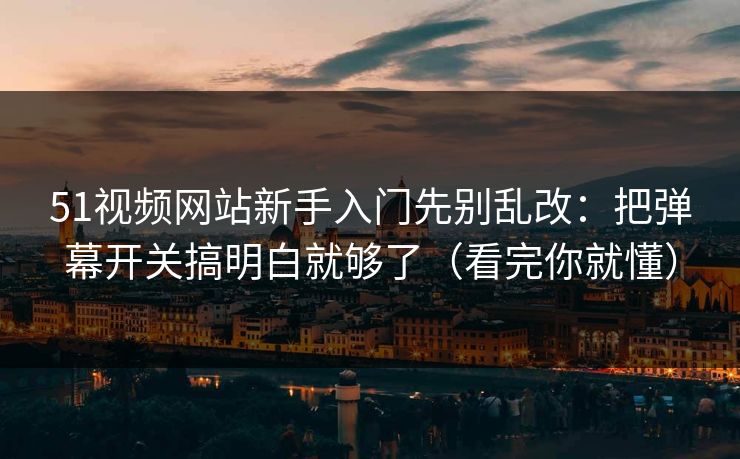 51视频网站新手入门先别乱改：把弹幕开关搞明白就够了（看完你就懂）