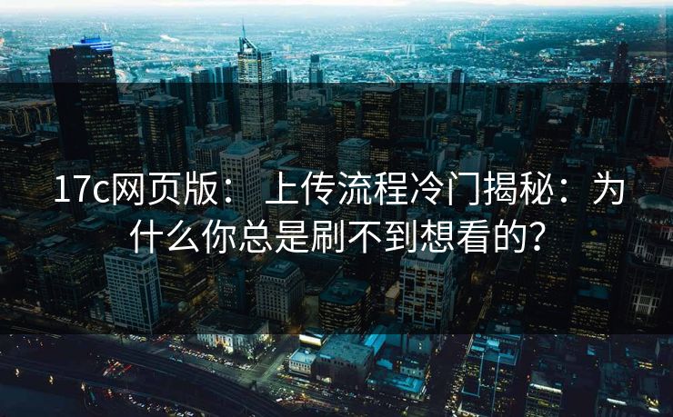 17c网页版： 上传流程冷门揭秘：为什么你总是刷不到想看的？